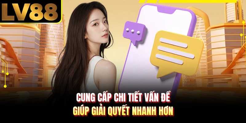 Cung cấp chi tiết vấn đề giúp giải quyết nhanh hơn
