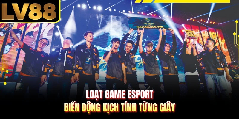 Loạt game Esport biến động kịch tính từng giây